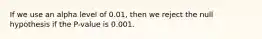 If we use an alpha level of​ 0.01, then we reject the null hypothesis if the​ P-value is 0.001.