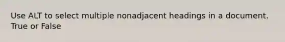 Use ALT to select multiple nonadjacent headings in a document. True or False