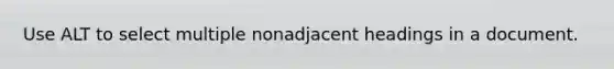 Use ALT to select multiple nonadjacent headings in a document.