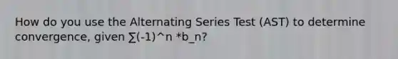 How do you use the Alternating Series Test (AST) to determine convergence, given ∑(-1)^n *b_n?