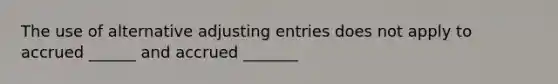 The use of alternative adjusting entries does not apply to accrued ______ and accrued _______