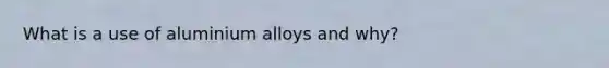 What is a use of aluminium alloys and why?