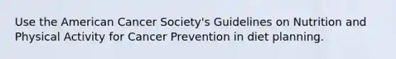 Use the American Cancer Society's Guidelines on Nutrition and Physical Activity for Cancer Prevention in diet planning.