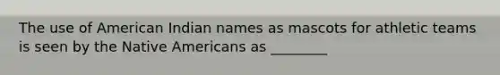 The use of American Indian names as mascots for athletic teams is seen by the Native Americans as ________