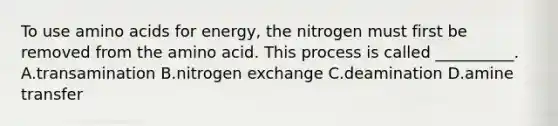 To use <a href='https://www.questionai.com/knowledge/k9gb720LCl-amino-acids' class='anchor-knowledge'>amino acids</a> for energy, the nitrogen must first be removed from the amino acid. This process is called __________. A.transamination B.nitrogen exchange C.deamination D.amine transfer