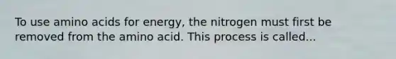 To use <a href='https://www.questionai.com/knowledge/k9gb720LCl-amino-acids' class='anchor-knowledge'>amino acids</a> for energy, the nitrogen must first be removed from the amino acid. This process is called...