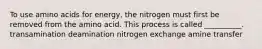 To use amino acids for energy, the nitrogen must first be removed from the amino acid. This process is called __________. transamination deamination nitrogen exchange amine transfer