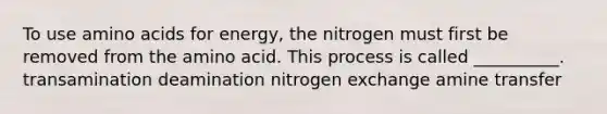 To use <a href='https://www.questionai.com/knowledge/k9gb720LCl-amino-acids' class='anchor-knowledge'>amino acids</a> for energy, the nitrogen must first be removed from the amino acid. This process is called __________. transamination deamination nitrogen exchange amine transfer