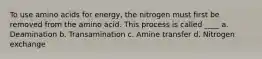 To use amino acids for energy, the nitrogen must first be removed from the amino acid. This process is called ____ a. Deamination b. Transamination c. Amine transfer d. Nitrogen exchange