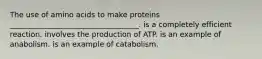 The use of amino acids to make proteins ___________________________________. is a completely efficient reaction. involves the production of ATP. is an example of anabolism. is an example of catabolism.