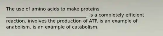 The use of <a href='https://www.questionai.com/knowledge/k9gb720LCl-amino-acids' class='anchor-knowledge'>amino acids</a> to make proteins ___________________________________. is a completely efficient reaction. involves the production of ATP. is an example of anabolism. is an example of catabolism.