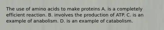 The use of <a href='https://www.questionai.com/knowledge/k9gb720LCl-amino-acids' class='anchor-knowledge'>amino acids</a> to make proteins A. is a completely efficient reaction. B. involves the production of ATP. C. is an example of anabolism. D. is an example of catabolism.