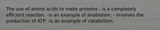 The use of amino acids to make proteins - is a completely efficient reaction. -is an example of anabolism. - involves the production of ATP. -is an example of catabolism.