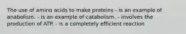 The use of amino acids to make proteins - is an example of anabolism. - is an example of catabolism. - involves the production of ATP. - is a completely efficient reaction