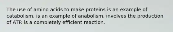 The use of amino acids to make proteins is an example of catabolism. is an example of anabolism. involves the production of ATP. is a completely efficient reaction.