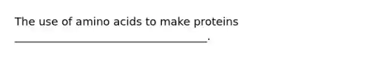 The use of <a href='https://www.questionai.com/knowledge/k9gb720LCl-amino-acids' class='anchor-knowledge'>amino acids</a> to make proteins ___________________________________.