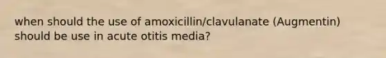 when should the use of amoxicillin/clavulanate (Augmentin) should be use in acute otitis media?