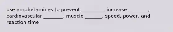 use amphetamines to prevent _________, increase ________, cardiovascular ________, muscle _______, speed, power, and reaction time