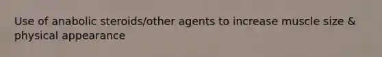 Use of anabolic steroids/other agents to increase muscle size & physical appearance