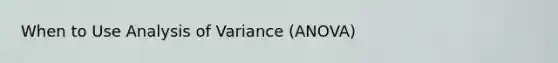 When to Use Analysis of Variance (ANOVA)