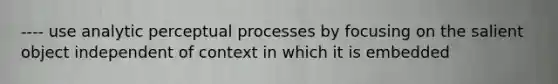 ---- use analytic perceptual processes by focusing on the salient object independent of context in which it is embedded