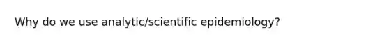 Why do we use analytic/scientific epidemiology?