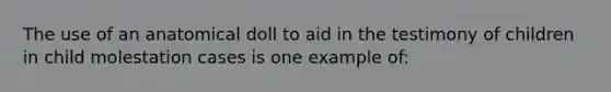 The use of an anatomical doll to aid in the testimony of children in child molestation cases is one example of: