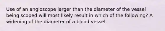 Use of an angioscope larger than the diameter of the vessel being scoped will most likely result in which of the following? A widening of the diameter of a blood vessel.