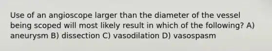 Use of an angioscope larger than the diameter of the vessel being scoped will most likely result in which of the following? A) aneurysm B) dissection C) vasodilation D) vasospasm