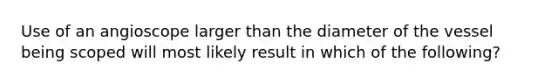 Use of an angioscope larger than the diameter of the vessel being scoped will most likely result in which of the following?