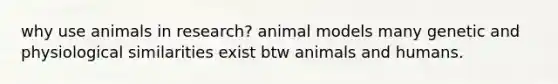 why use animals in research? animal models many genetic and physiological similarities exist btw animals and humans.