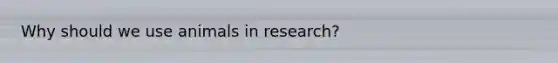 Why should we use animals in research?