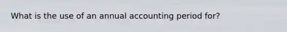 What is the use of an annual accounting period for?