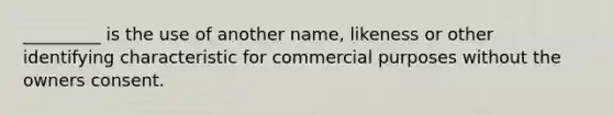 _________ is the use of another name, likeness or other identifying characteristic for commercial purposes without the owners consent.