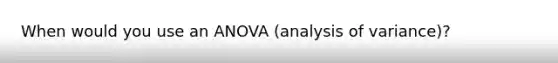 When would you use an ANOVA (analysis of variance)?