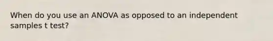 When do you use an ANOVA as opposed to an independent samples t test?