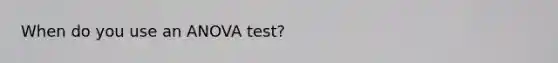 When do you use an ANOVA test?