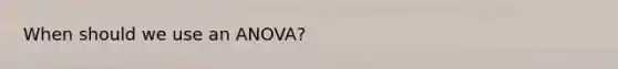 When should we use an ANOVA?