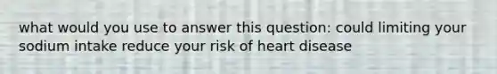 what would you use to answer this question: could limiting your sodium intake reduce your risk of heart disease