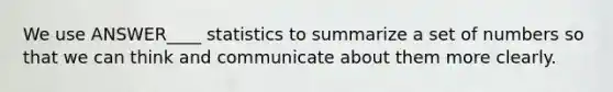 We use ANSWER____ statistics to summarize a set of numbers so that we can think and communicate about them more clearly.
