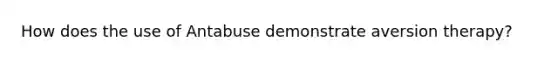 How does the use of Antabuse demonstrate aversion therapy?