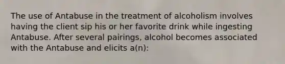 The use of Antabuse in the treatment of alcoholism involves having the client sip his or her favorite drink while ingesting Antabuse. After several pairings, alcohol becomes associated with the Antabuse and elicits a(n):