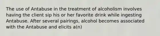 The use of Antabuse in the treatment of alcoholism involves having the client sip his or her favorite drink while ingesting Antabuse. After several pairings, alcohol becomes associated with the Antabuse and elicits a(n)