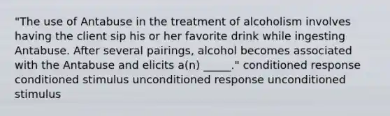 "The use of Antabuse in the treatment of alcoholism involves having the client sip his or her favorite drink while ingesting Antabuse. After several pairings, alcohol becomes associated with the Antabuse and elicits a(n) _____." conditioned response conditioned stimulus unconditioned response unconditioned stimulus