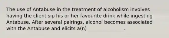 The use of Antabuse in the treatment of alcoholism involves having the client sip his or her favourite drink while ingesting Antabuse. After several pairings, alcohol becomes associated with the Antabuse and elicits a(n) _______________.