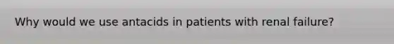 Why would we use antacids in patients with renal failure?