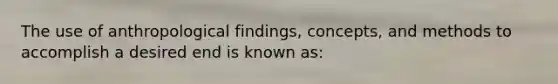 The use of anthropological findings, concepts, and methods to accomplish a desired end is known as: