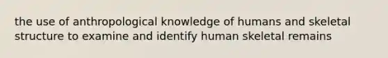 the use of anthropological knowledge of humans and skeletal structure to examine and identify human skeletal remains