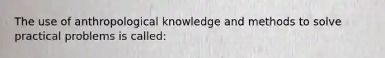 The use of anthropological knowledge and methods to solve practical problems is called: