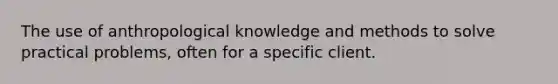 The use of anthropological knowledge and methods to solve practical problems, often for a specific client.